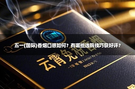 五一(国际)香烟口感如何？有哪些选购技巧获好评？