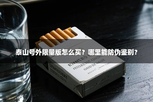 泰山号外限量版怎么买？哪里能防伪鉴别？