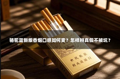 骆驼蓝新版香烟口感如何变？怎样辨真假不被坑？