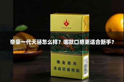 帝豪一代天骄怎么样？哪款口感更适合新手？